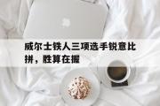 -关于威尔士铁人三项选手锐意比拼，胜算在握的信息