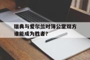 -瑞典与爱尔兰对簿公堂双方谁能成为胜者？的简单介绍