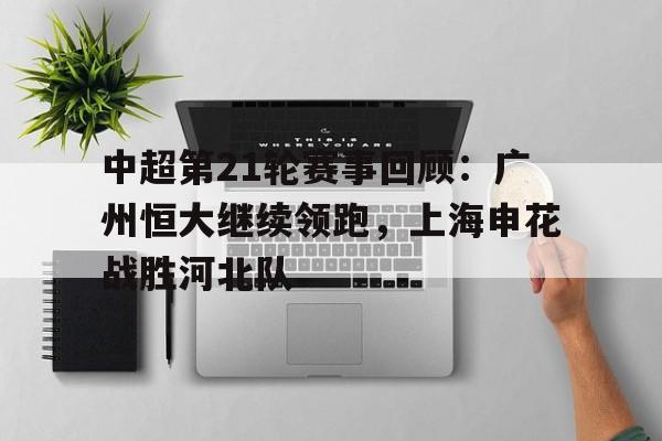 包含中超第21轮赛事回顾：广州恒大继续领跑，上海申花战胜河北队的词条